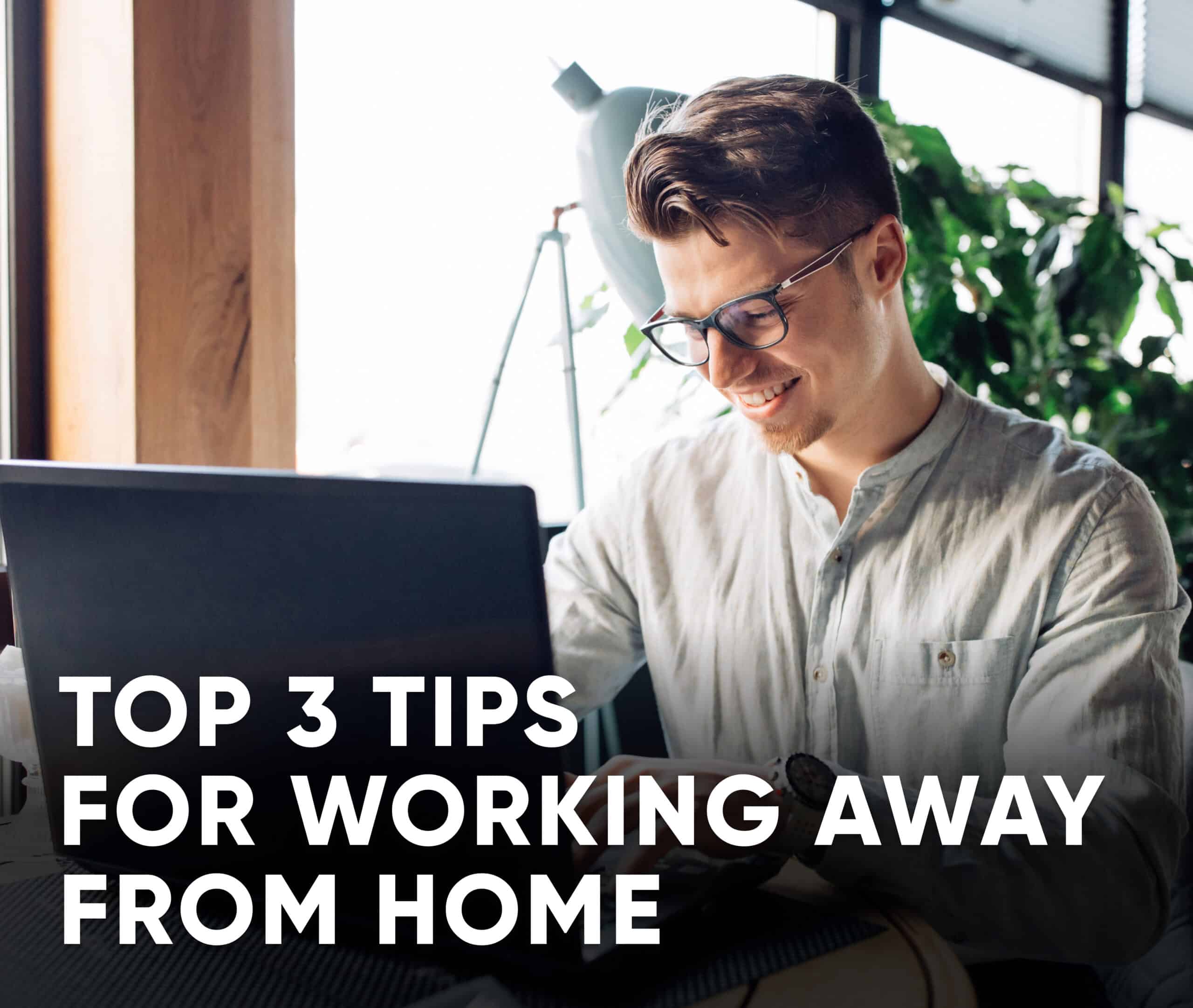 Top 3 Tips for Working Away From Home